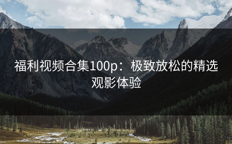 福利视频合集100p：极致放松的精选观影体验