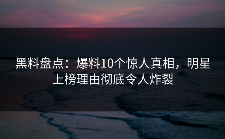 黑料盘点:爆料10个惊人真相,明星上榜理由彻底令人炸裂 黑料盘点:爆料10个惊人真相,明星上榜理由彻底令人炸裂