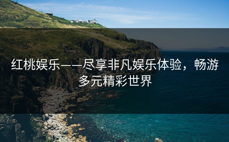 红桃娱乐——尽享非凡娱乐体验，畅游多元精彩世界