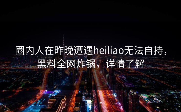圈内人在昨晚遭遇heiliao无法自持，黑料全网炸锅，详情了解