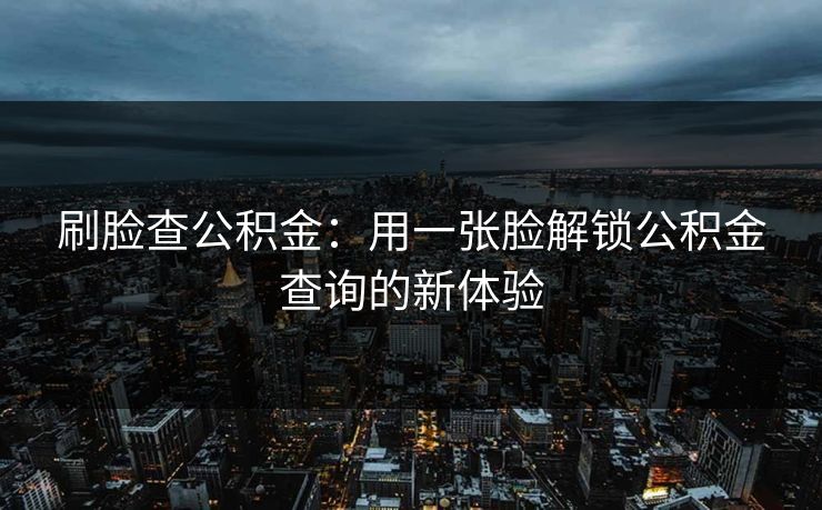 刷脸查公积金：用一张脸解锁公积金查询的新体验