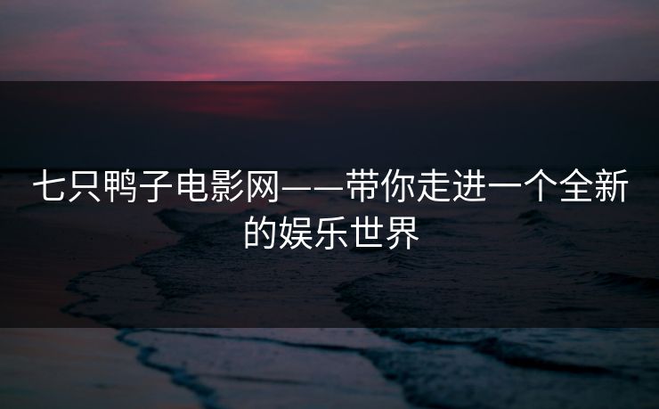 七只鸭子电影网——带你走进一个全新的娱乐世界
