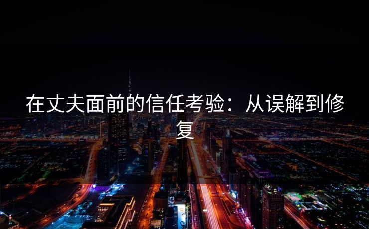 在丈夫面前的信任考验：从误解到修复