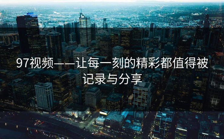 97视频——让每一刻的精彩都值得被记录与分享