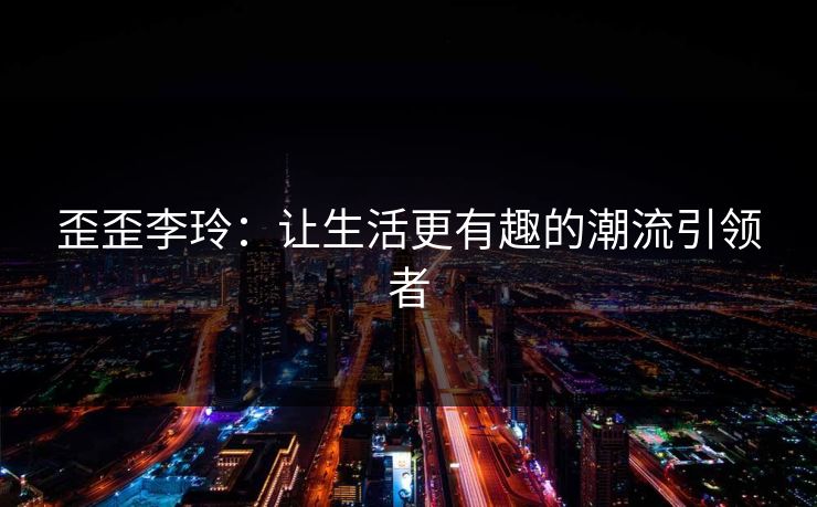 歪歪李玲：让生活更有趣的潮流引领者