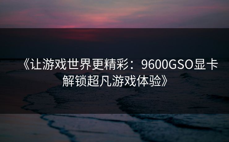 《让游戏世界更精彩：9600GSO显卡解锁超凡游戏体验》