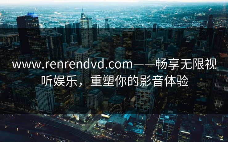 www.renrendvd.com——畅享无限视听娱乐，重塑你的影音体验