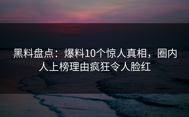 黑料盘点:爆料10个惊人真相,圈内人上榜理由疯狂令人脸红 黑料盘点:爆料10个惊人真相,圈内人上榜理由疯狂令人脸红