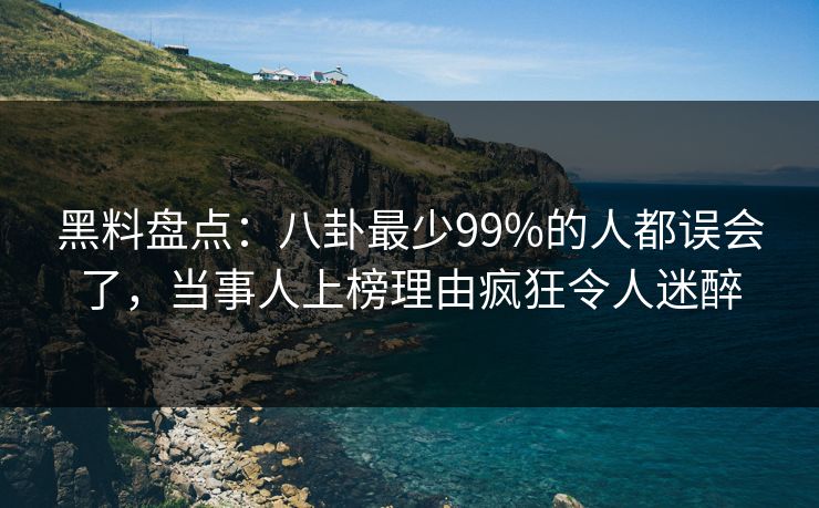 黑料盘点：八卦最少99%的人都误会了，当事人上榜理由疯狂令人迷醉