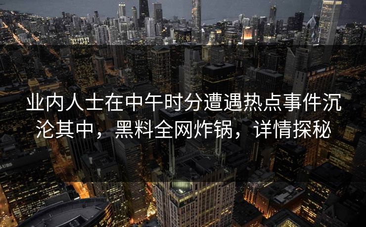 业内人士在中午时分遭遇热点事件沉沦其中，黑料全网炸锅，详情探秘