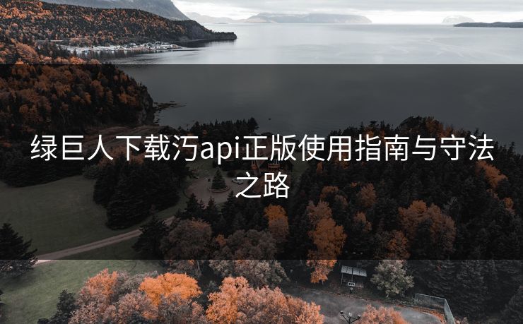 绿巨人下载汅api正版使用指南与守法之路