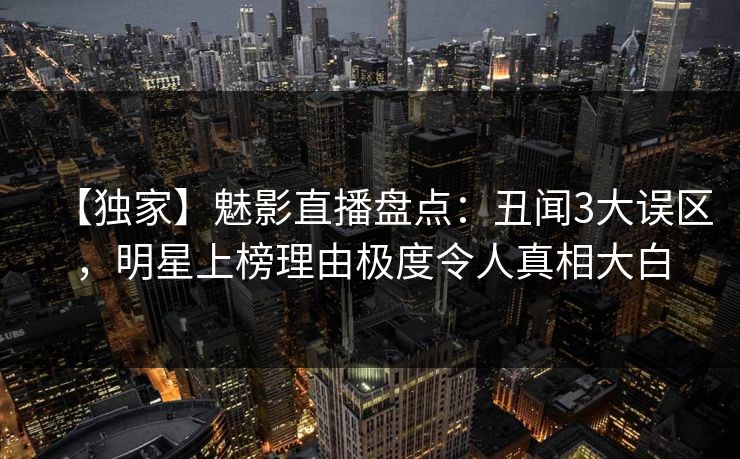 【独家】魅影直播盘点：丑闻3大误区，明星上榜理由极度令人真相大白
