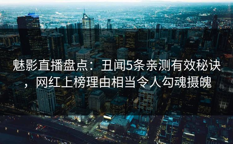 魅影直播盘点：丑闻5条亲测有效秘诀，网红上榜理由相当令人勾魂摄魄