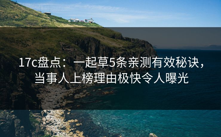 17c盘点：一起草5条亲测有效秘诀，当事人上榜理由极快令人曝光