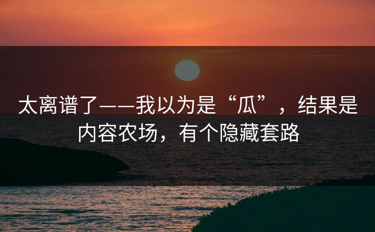 太离谱了——我以为是“瓜”，结果是内容农场，有个隐藏套路