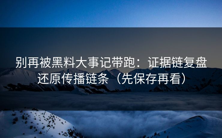 别再被黑料大事记带跑：证据链复盘还原传播链条（先保存再看）