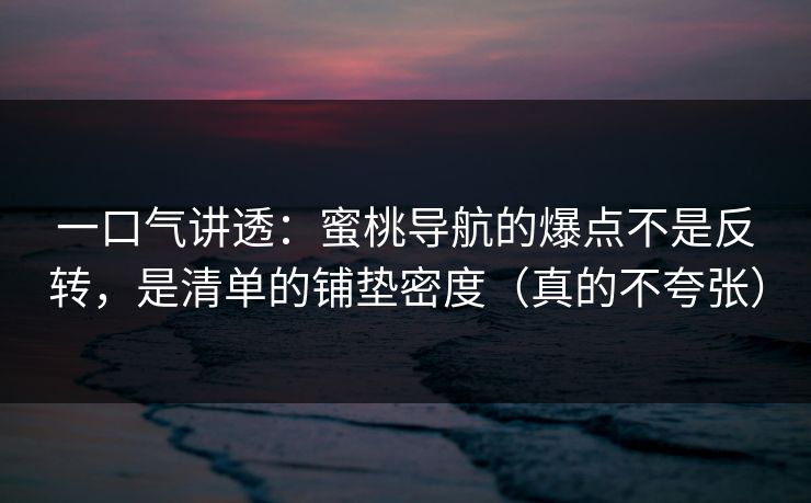 一口气讲透：蜜桃导航的爆点不是反转，是清单的铺垫密度（真的不夸张）
