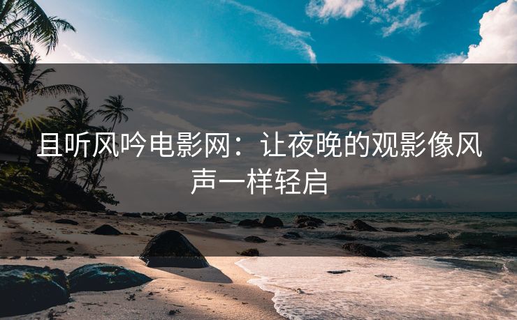 且听风吟电影网：让夜晚的观影像风声一样轻启
