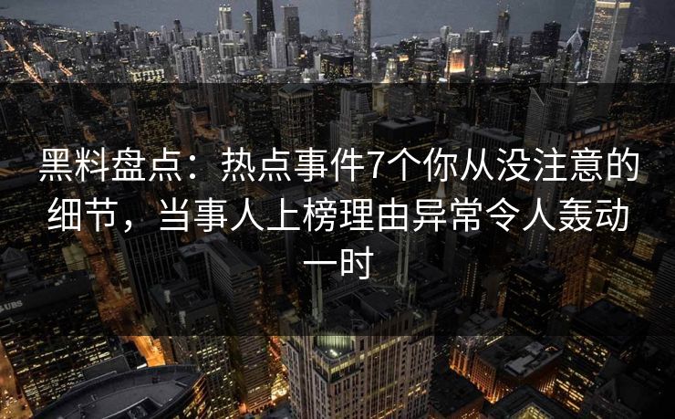 黑料盘点：热点事件7个你从没注意的细节，当事人上榜理由异常令人轰动一时