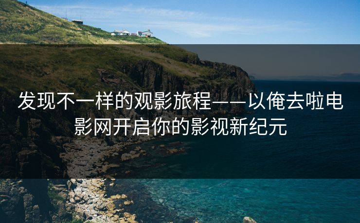 发现不一样的观影旅程——以俺去啦电影网开启你的影视新纪元