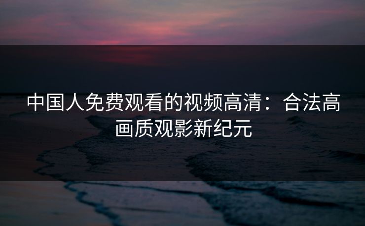 中国人免费观看的视频高清：合法高画质观影新纪元