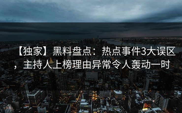 【独家】黑料盘点：热点事件3大误区，主持人上榜理由异常令人轰动一时