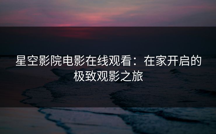 星空影院电影在线观看：在家开启的极致观影之旅