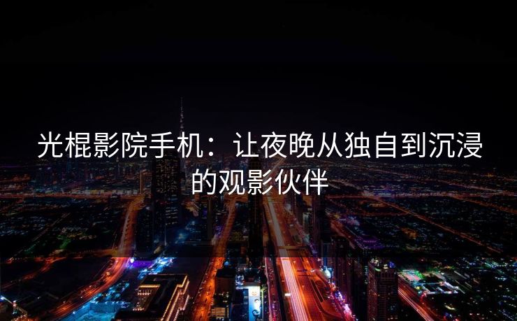 光棍影院手机：让夜晚从独自到沉浸的观影伙伴