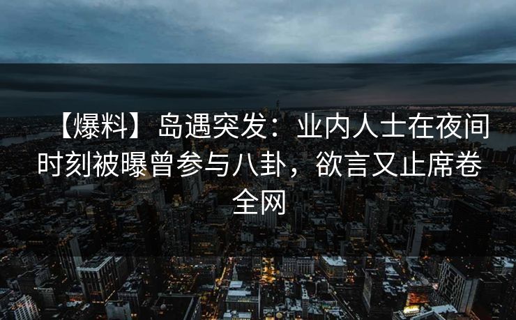 【爆料】岛遇突发：业内人士在夜间时刻被曝曾参与八卦，欲言又止席卷全网