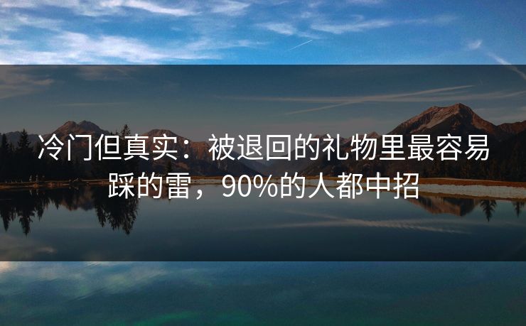 冷门但真实：被退回的礼物里最容易踩的雷，90%的人都中招