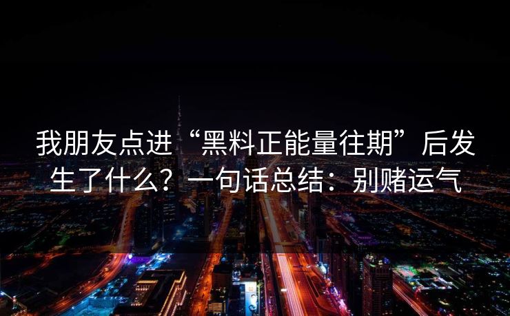 我朋友点进“黑料正能量往期”后发生了什么？一句话总结：别赌运气