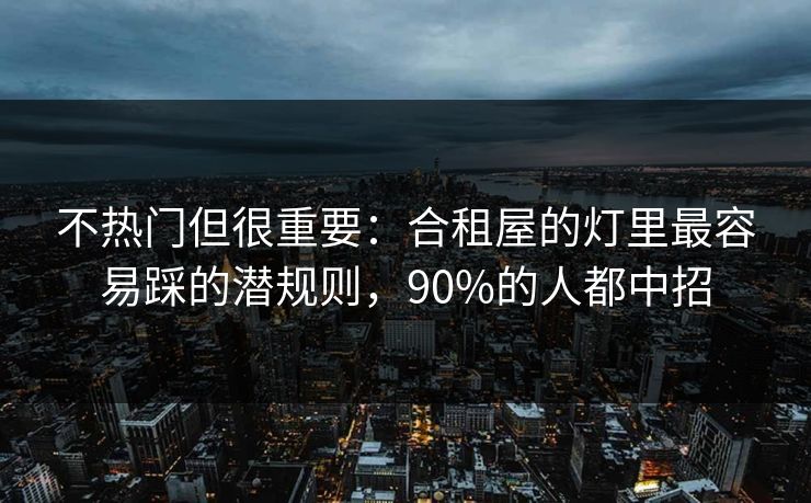 不热门但很重要：合租屋的灯里最容易踩的潜规则，90%的人都中招