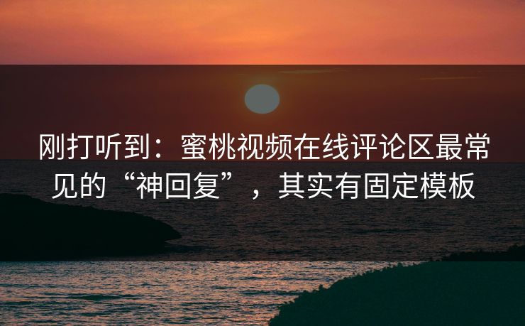 刚打听到：蜜桃视频在线评论区最常见的“神回复”，其实有固定模板
