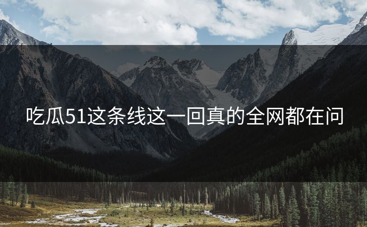 吃瓜51这条线这一回真的全网都在问