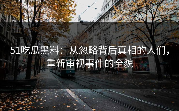 51吃瓜黑料：从忽略背后真相的人们，重新审视事件的全貌
