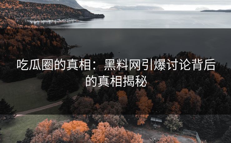 吃瓜圈的真相：黑料网引爆讨论背后的真相揭秘