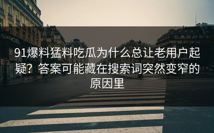 91爆料猛料吃瓜为什么总让老用户起疑？答案可能藏在搜索词突然变窄的原因里