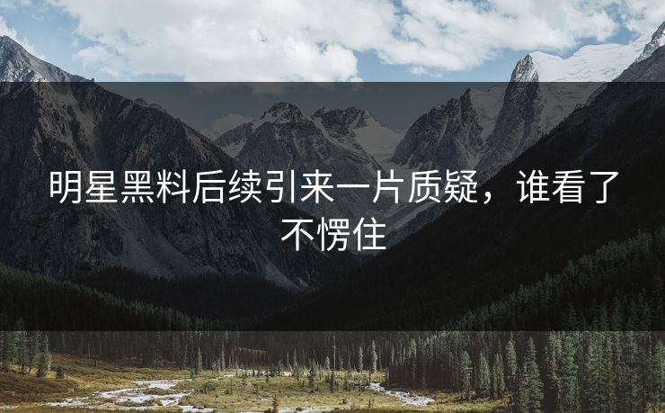 明星黑料后续引来一片质疑，谁看了不愣住