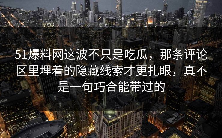 51爆料网这波不只是吃瓜，那条评论区里埋着的隐藏线索才更扎眼，真不是一句巧合能带过的