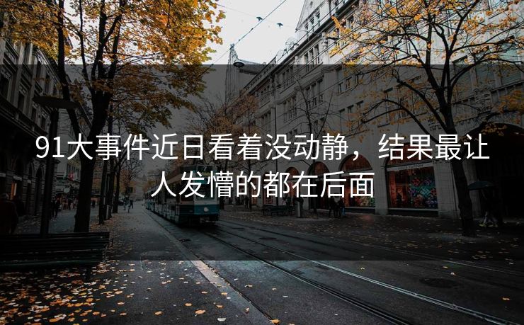 91大事件近日看着没动静，结果最让人发懵的都在后面
